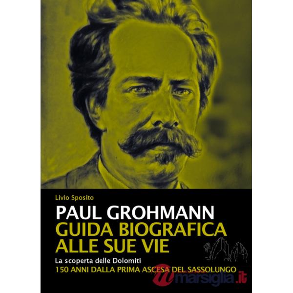 Paul Grohmann. Guida biografica alle sue vie. La scoperta delle Dolomiti. 150 anni dalla prima ascesa del Sassolungo