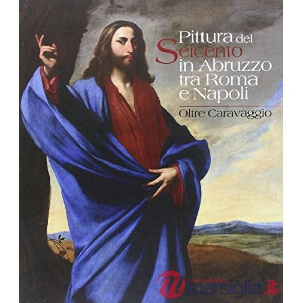 Pittura del Seicento in Abruzzo tra Roma e Napoli. Oltre Caravggio. Ediz. illustrata