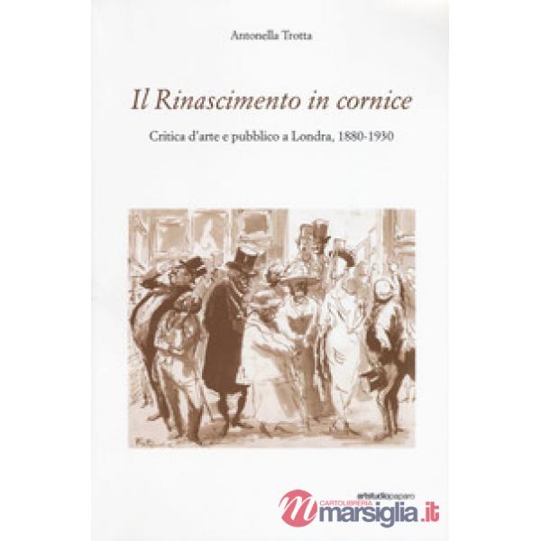Rinascimento in cornice. Critica d'arte e pubblico a Londra, 1880-1930 (Il)