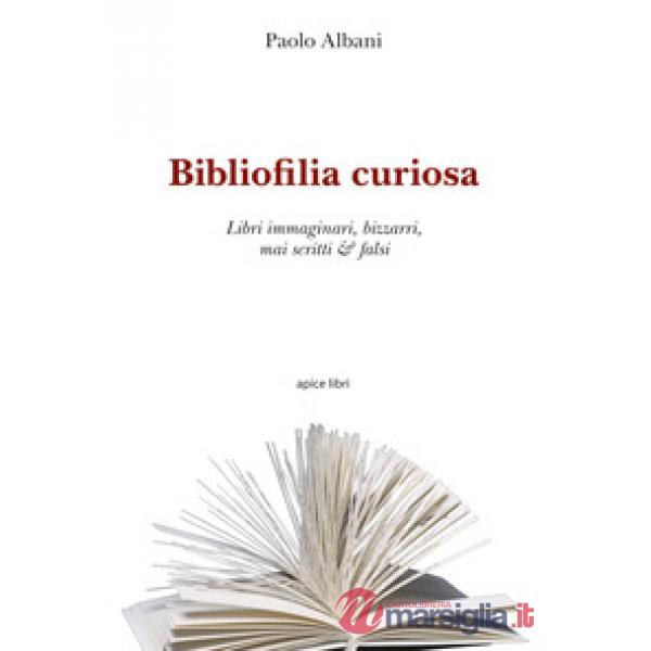 Bibliofilia curiosa. Libri immaginari, bizzarri, mai scritti & falsi