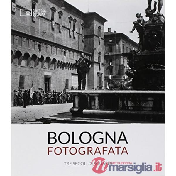Bologna fotografata. Tre secoli di sguardi. Ediz. illustrata