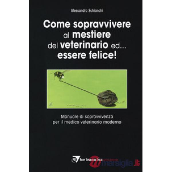 Come sopravvivere al mestiere del veterinario ed... essere felice! Manuale di sopravvivenza per il medico veterinario moderno