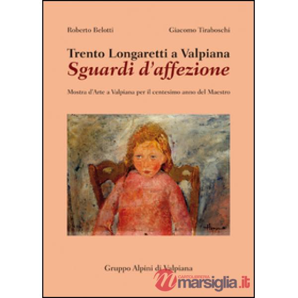Trento Longaretti a Valpiana. Sguardi d'affezione. Mostra d'arte a Valpiana per il centesimo anno del maestro. Ediz. illustrata