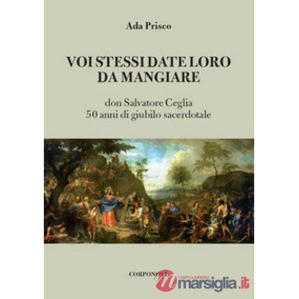 Voi stessi date loro da mangiare. Don Salvatore Ceglia. 50 anni di giubilo sacerdotale