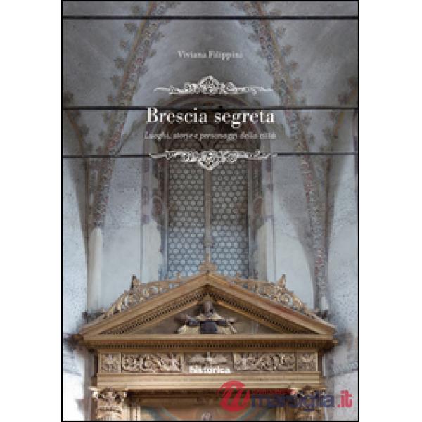 Brescia segreta. Luoghi, storie e personaggi della città