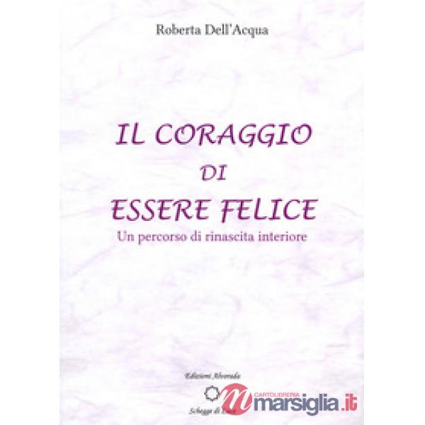 Coraggio di essere felice. Un percorso di rinascita interiore (Il)