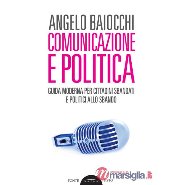 Comunicazione e politica. Guida moderna per cittadini sbandati e politici allo sbando