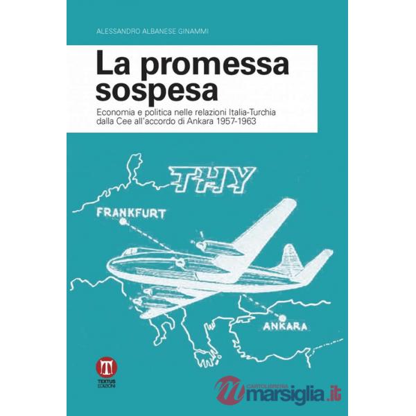Promessa sospesa. Economia e politica nelle relazioni Italia-Turchia dalla Cee all'accordo di Ankara 1957-1963 (La)