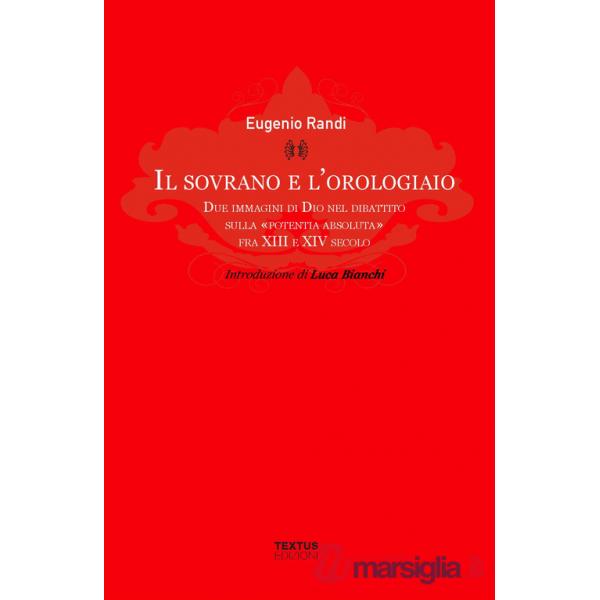 Sovrano e l'orologiaio. Due immagini di Dio nel dibattito sulla «potentia absoluta» fra XIII e XIV secolo (Il)