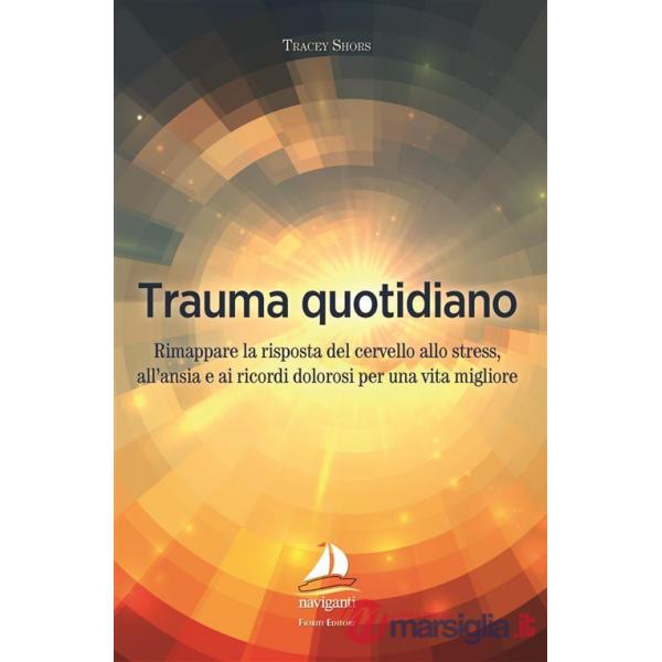 Trauma quotidiano. Rimappare la risposta del cervello allo stress, all'ansia e ai ricordi dolorosi per una vita migliore