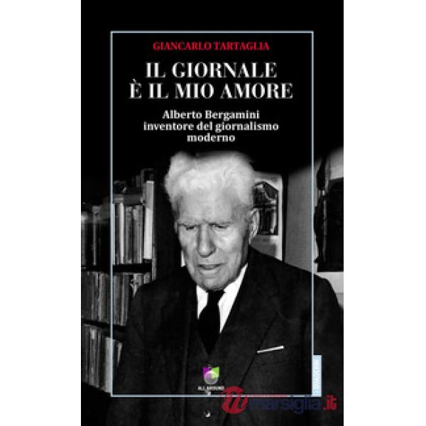 Giornale è il mio amore. Alberto Bergamini inventore del giornalismo moderno (Il)