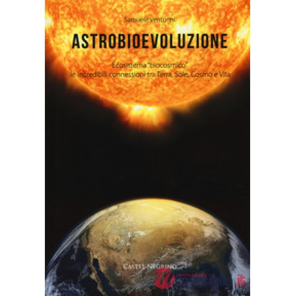 Astrobioevoluzione. Ecosistema «biocosmico»: le incredibili connessioni tra Terra, Sole, Cosmo e Vita
