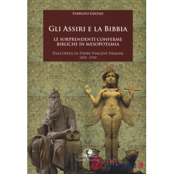 Assiri e la Bibbia. Le sorprendenti conferme bibliche in Mesopotamia. Dall'opera di padre Vincent Ermoni 1858-1910 (Gli)