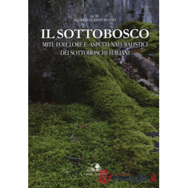 Sottobosco. Miti, folclore e aspetti naturalistici dei sottoboschi italiani. Ediz. a colori (Il)