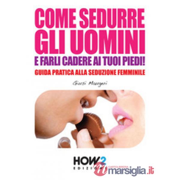 Come sedurre gli uomini e farli cadere ai tuoi piedi