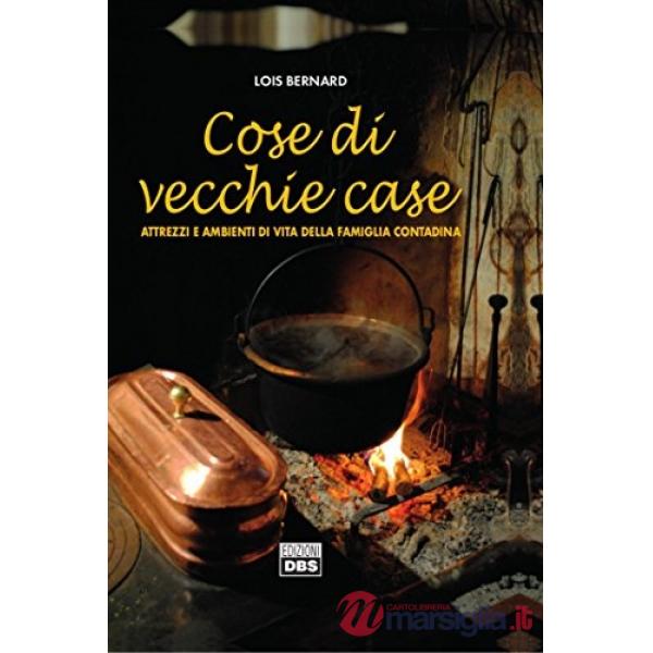 Cose di vecchie case. Attrezzi e ambienti di vita della famiglia contadina