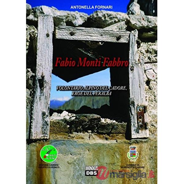 Fabio Monti Fabbro. Volontario alpino del Cadore, eroe del Peralba