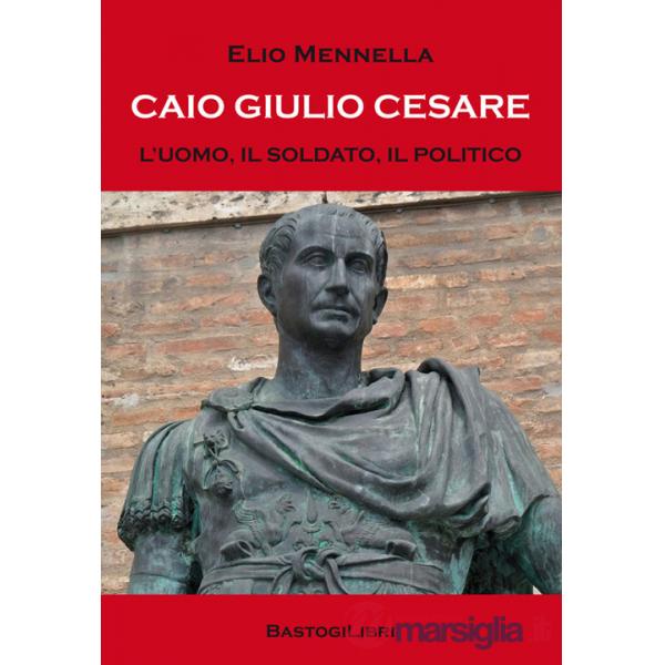 Caio Giulio Cesare. L'uomo, il soldato, il politico