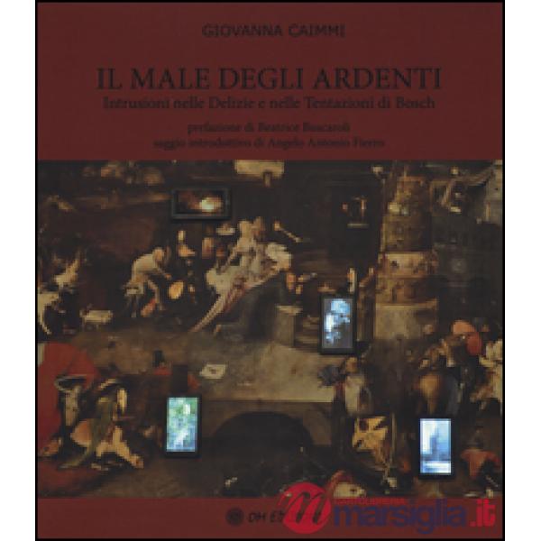 Male degli ardenti. Intrusioni nelle delizie e nelle tentazioni di Bosch. Ediz. illustrata (Il)