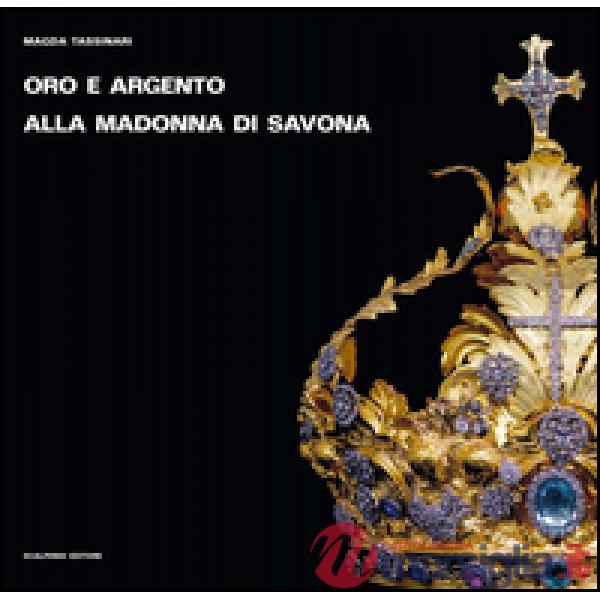 Oro e argento alla Madonna di Savona. Doni preziosi da Roma e da Parigi. Ediz. illustrata