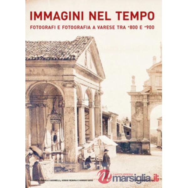 Immagini nel tempo. Fotografi e fotografia a Varese tra '800 e '900. Ediz. illustrata