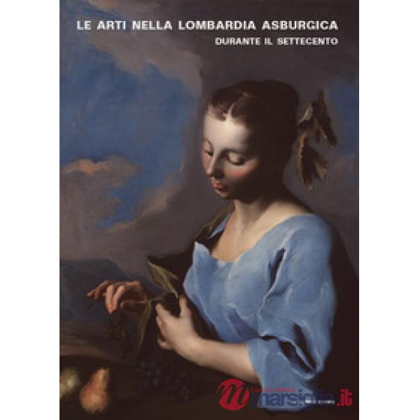 Arti nella Lombardia asburgica durante il Settecento. Novità e aperture. Atti del Convegno (Milano, 5-6 giugno 2014) (Le)