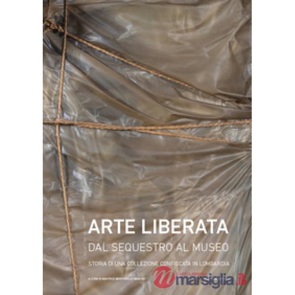 Arte liberata. Dal sequestro al museo. Storia di una collezione confiscata in Lombardia. Catalogo della mostra (Milano, 28 sette