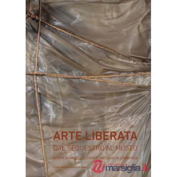 Arte liberata. Dal sequestro al museo. Storia di una collezione confiscata in Lombardia. Catalogo della mostra (Milano, 28 sette