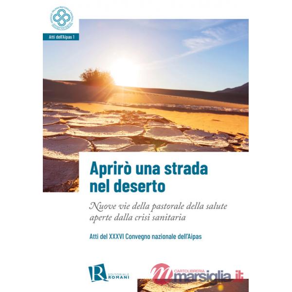 Aprirò una strada nel deserto. Nuove vie della pastorale della salute aperte dalla crisi sanitaria. Atti del 36° Convegno nazion