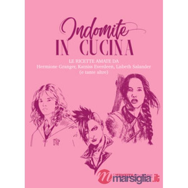 Indomite in cucina. Le ricette amate da Hermione Granger, Katniss Everdeen, Lisbeth Salander (e tante altre)