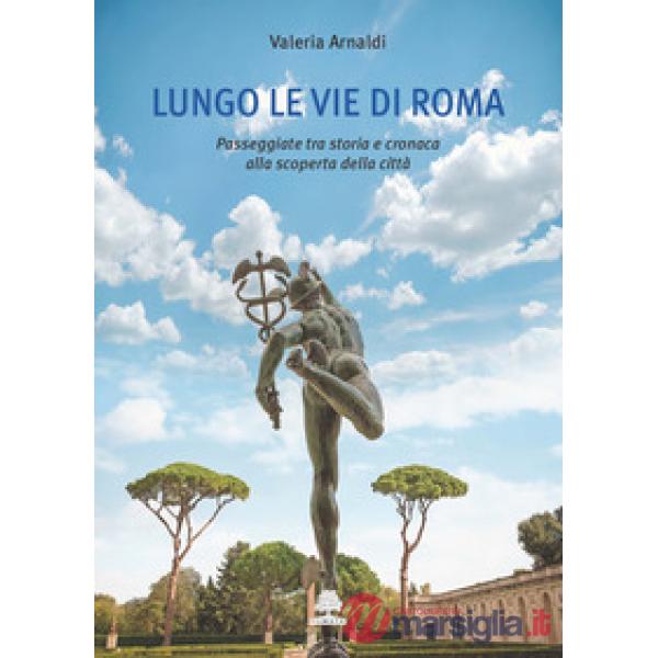 Lungo le vie di Roma. Passeggiate tra storia e cronaca alla scoperta della città