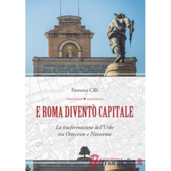 E Roma diventò Capitale. La trasformazione dell'Urbe tra Ottocento e Novecento