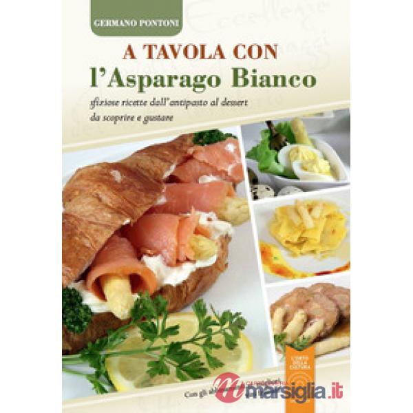 A tavola con l'asparago bianco. Sfiziose ricette dall'antipasto al dessert da sc