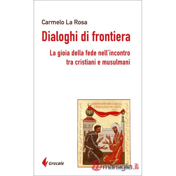 Dialoghi di frontiera. La gioia della fede nell'incontro tra cristiani e musulmani