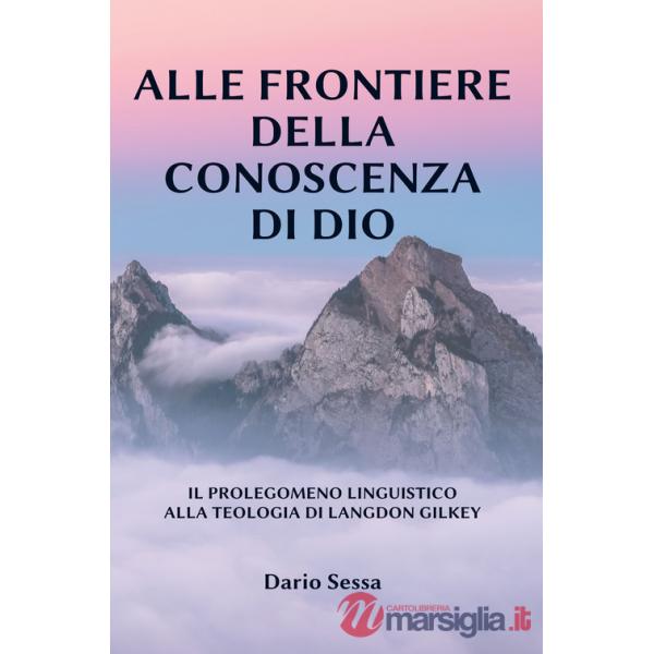 Alle frontiere della conoscenza di Dio. Il prolegomeno linguistico alla teologia di Langdon Gilkey. Ediz. integrale