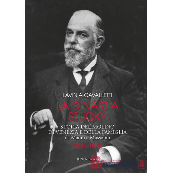 Dinastia Stucky 1841-1941. Storia del molino di Venezia e della famiglia, da Manin a Mussolini. Ediz. illustrata (La)