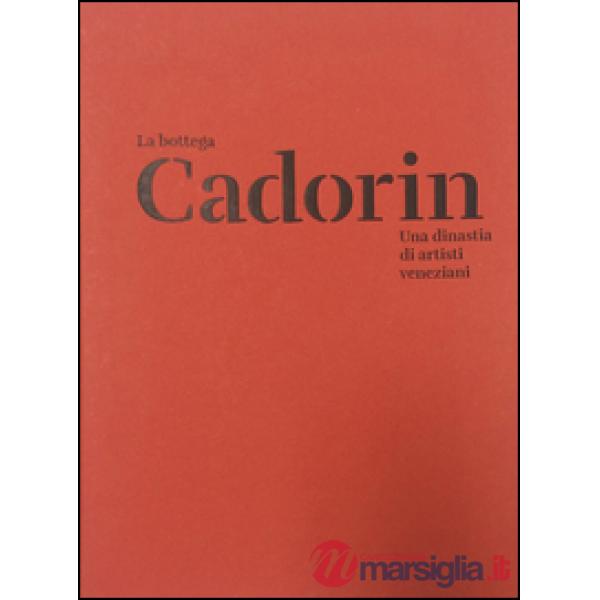 Bottega Cadorin. Una dinastia di artisti veneziani. Ediz. illustrata (La)