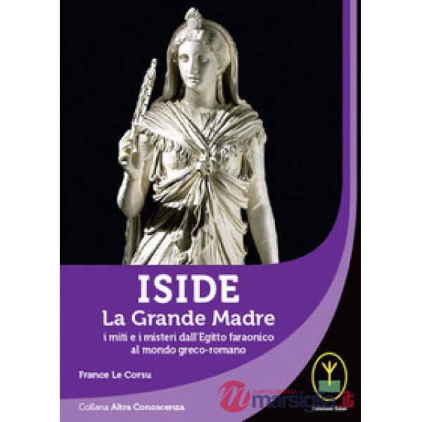 Iside. La Grande Madre. I miti e i misteri dall'Egitto faraonico al mondo greco-romano