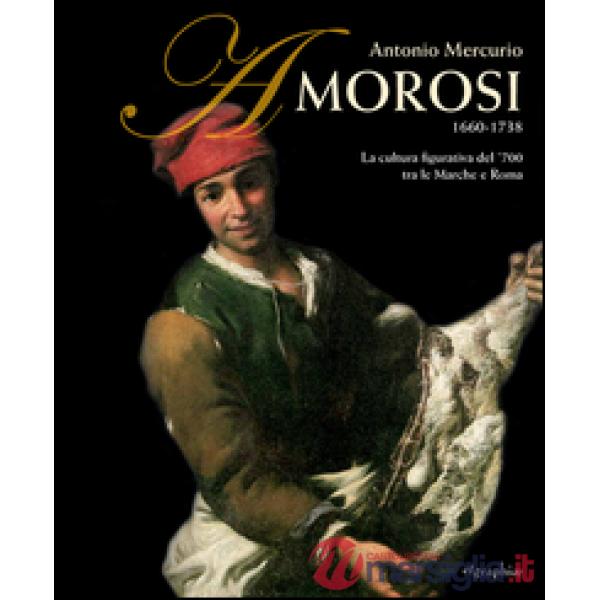 Antonio Mercurio Amorosi 1660-1738. La cultura figurativa del 700 tra le Marche e Roma. Ediz. illustrata