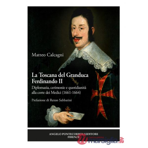 Toscana del Granduca Ferdinando II. Diplomazia, cerimonie e quotidianità alla corte dei Medici (1661-1664). Nuova ediz. (La)