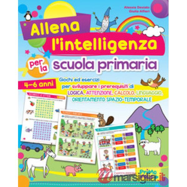 Allena l'intelligenza per la scuola primaria. Giochi ed esercizi per sviluppare i prerequisiti di logica, attenzione, calcolo, l