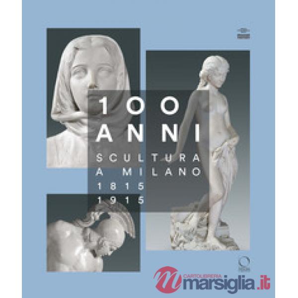 100 anni. Scultura a Milano 1815-1915. Ediz. illustrata