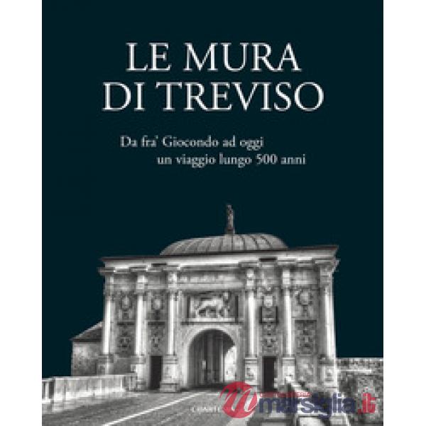 Le mura di Treviso. Da fra' Giocondo ad oggi, un viaggio lungo 500 anni
