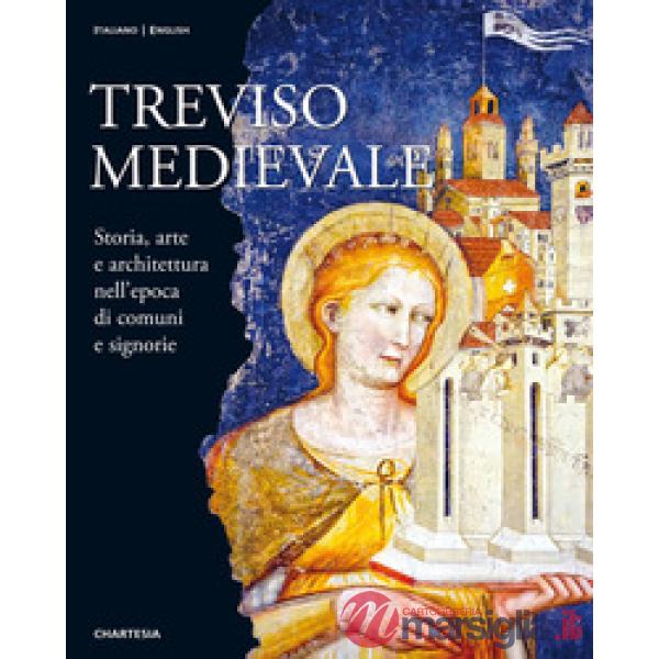 Treviso medievale. Storia, arte e architettura nell'epoca di comuni e signorie-Medieval Treviso. History, Art and Architecture i