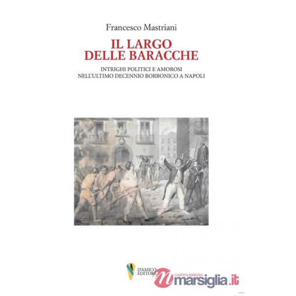 Largo delle baracche. Intrighi politici e amorosi nell'ultimo decennio borbonico a Napoli (Il)