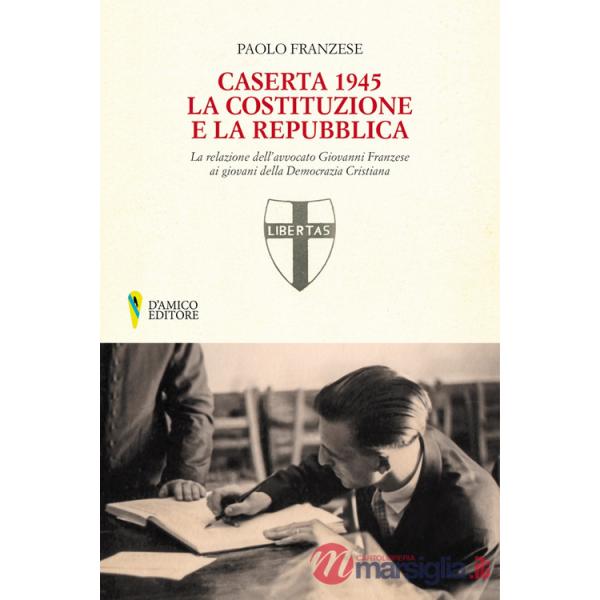 Caserta 1945. La Costituzione e la Repubblica. La relazione dell'avvocato Giovanni Franzese ai giovani della Democrazia Cristian