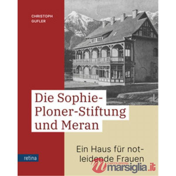 Sophie-Ploner-Stiftung und Meran. Ein Haus für notleidende Frauen (Die)