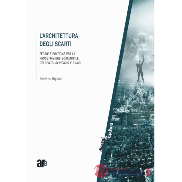 Architettura degli scarti. Teorie e pratiche per la progettazione sostenibile dei centri di riciclo e riuso (L')