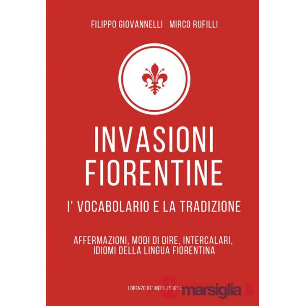 Invasioni fiorentine. I' vocabolario e la tradizione. Affermazioni, modi di dire, intercalari, idiomi della lingua fiorentina