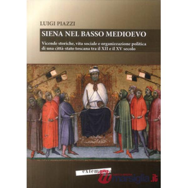 Siena nel basso Medioevo. Vicende storiche, vita sociale e organizzazione politica di una città-stato toscana tra il XII e il XV